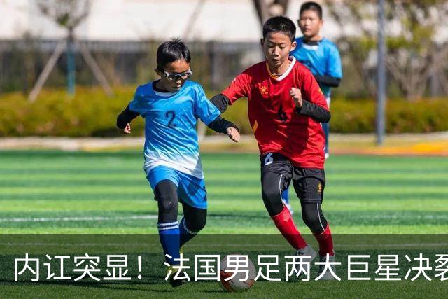 内讧突显！法国男足两大巨星决裂，面临实力削弱危机